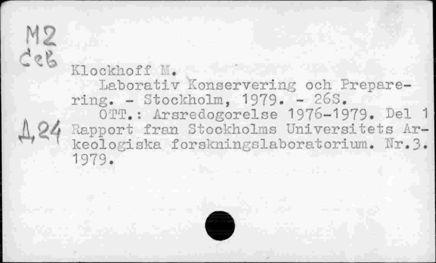 ﻿N2
A24
Klockhoff I£.
Laborativ Konservering och Prepare-ring. - Stockholm, 1979» - 26S.
OTT.: Arsredogorelse 1976-1979« Del 1 Rapport fran Stockholms Universitets Ar-keologiska forskningslaboratorium. Nr«3« 1979«